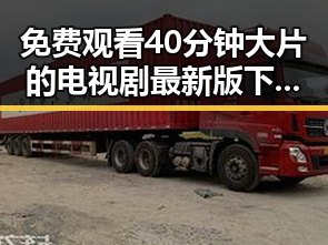 免费观看40分钟大片的电视剧最新版下载：轻松追剧新体验