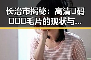 长治市揭秘：高清🈚码🔞❌♋毛片的现状与影响