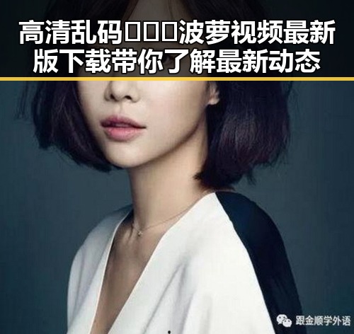 高清乱码🔞❌♋波萝视频最新版下载带你了解最新动态