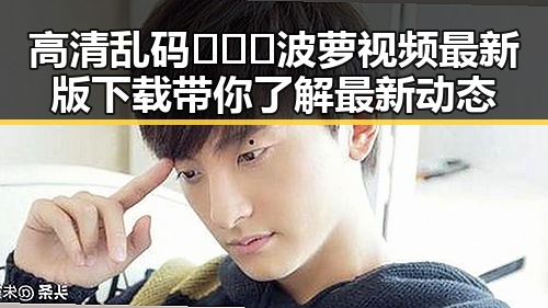 高清乱码🔞❌♋波萝视频最新版下载带你了解最新动态