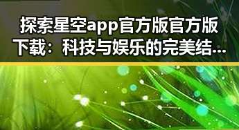 探索星空app官方版官方版下载：科技与娱乐的完美结合