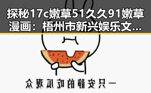 探秘17c嫩草51久久91嫩草漫画：梧州市新兴娱乐文化现象