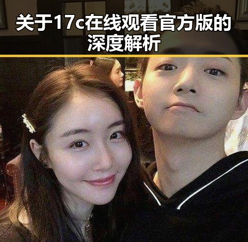 关于17c在线观看官方版的深度解析