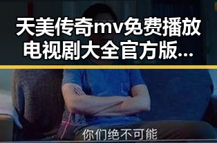 天美传奇mv免费播放电视剧大全官方版：最新官方资源全面解析