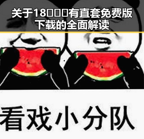 关于18❌❌❌有直套免费版下载的全面解读