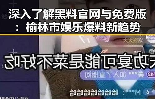 深入了解黑料 官网与免费版：榆林市娱乐爆料新趋势