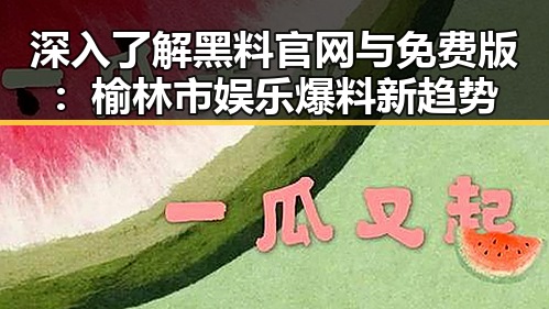 深入了解黑料 官网与免费版:榆林市娱乐爆料新趋势