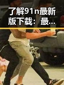 了解91n最新版下载：最新版本介绍与实用指南