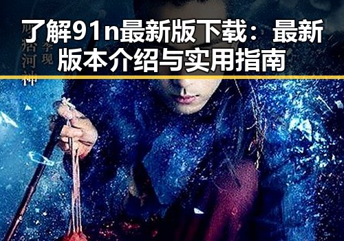 了解91n最新版下载:最新版本介绍与实用指南