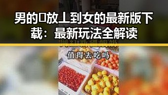男的🈚放丄到女的最新版下载：最新玩法全解读