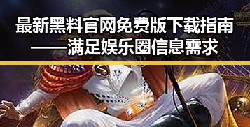 最新黑料 官网免费版下载指南——满足娱乐圈信息需求