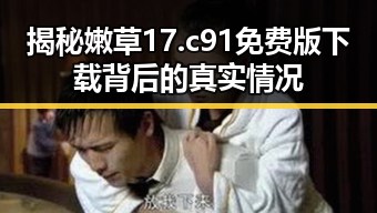揭秘嫩草17.c 91免费版下载背后的真实情况