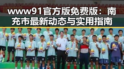 www91官方版免费版：南充市最新动态与实用指南