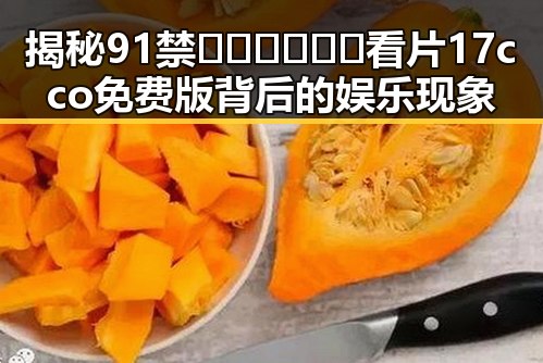 揭秘91禁🍆🍑🔞❌❌❌看片17cco免费版背后的娱乐现象