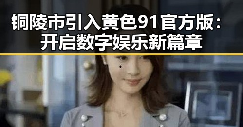 铜陵市引入黄色91官方版:开启数字娱乐新篇章
