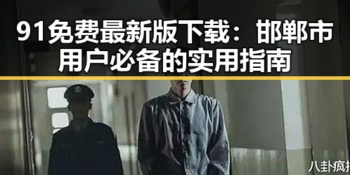 91免费最新版下载:邯郸市用户必备的实用指南