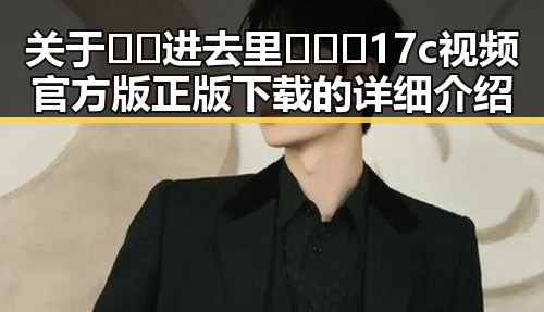 关于🔞🍌进去里❌❌❌17c视频官方版正版下载的详细介绍