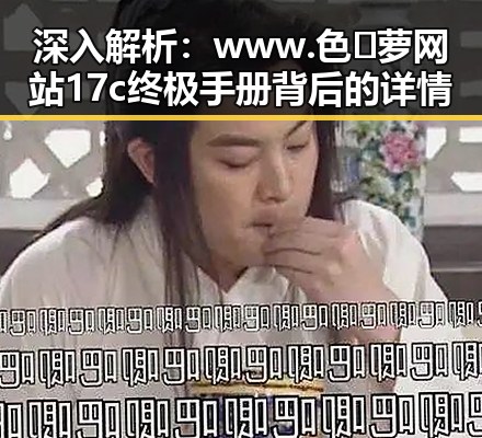 深入解析：www.色😍萝网站17c终极手册背后的详情