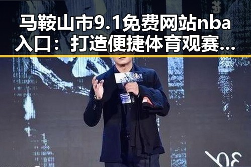 马鞍山市9.1免费网站nba入口：打造便捷体育观赛新体验