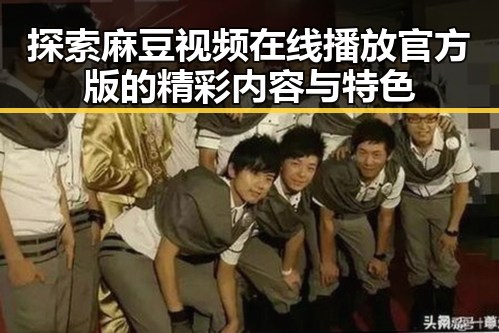 探索麻豆视频在线播放官方版的精彩内容与特色