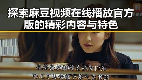 探索麻豆视频在线播放官方版的精彩内容与特色