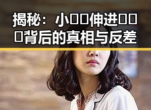 揭秘：小🐔🐔伸进🈲🔞🔞背后的真相与反差