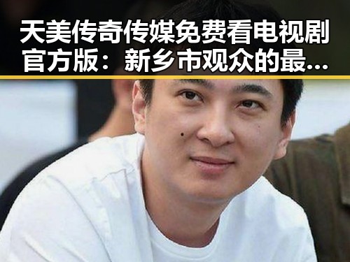 天美传奇传媒免费看电视剧官方版：新乡市观众的最佳选择