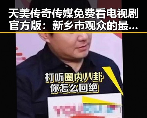 天美传奇传媒免费看电视剧官方版：新乡市观众的最佳选择