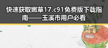 快速获取嫩草17.c 91免费版下载指南——玉溪市用户必看