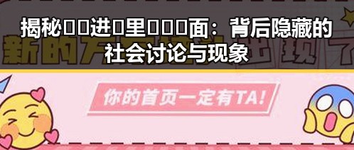 揭秘 🔞🍌进🍑里❌❌❌面：背后隐藏的社会讨论与现象