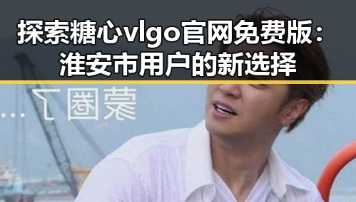 探索糖心vlgo官网免费版：淮安市用户的新选择