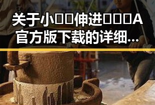 关于小🐔🐔伸进🈲🔞🔞A官方版下载的详细介绍