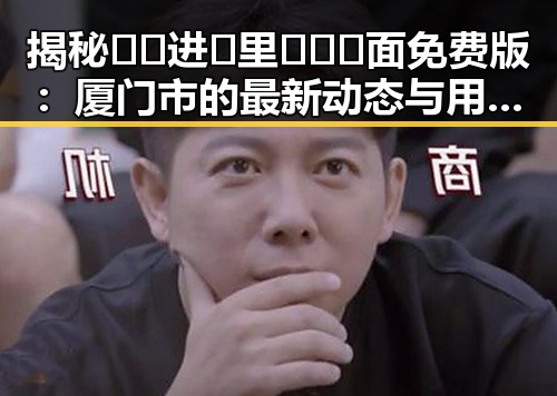揭秘 🔞🍌进🍑里❌❌❌面免费版：厦门市的最新动态与用户体验