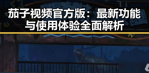 茄子视频官方版：最新功能与使用体验全面解析