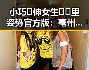 小巧🐥伸女生🍑🍑里姿势官方版：亳州市精彩推荐