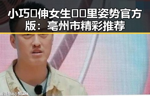 小巧🐥伸女生🍑🍑里姿势官方版：亳州市精彩推荐