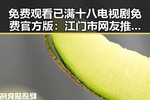 免费观看已满十八电视剧免费官方版：江门市网友推荐的高清观看途径