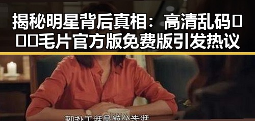 揭秘明星背后真相：高清乱码🔞❌♋毛片官方版免费版引发热议