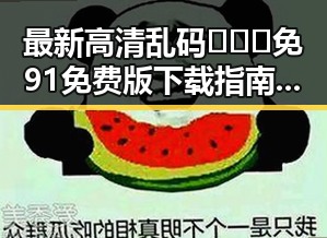 最新高清乱码🔞❌♋免91免费版下载指南解析