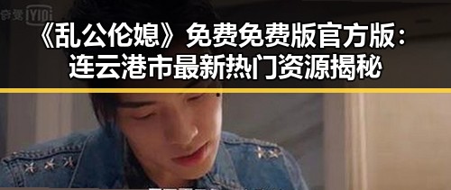 《乱公伦媳》免费免费版官方版：连云港市最新热门资源揭秘