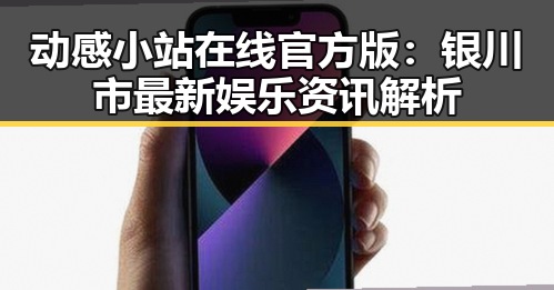动感小站在线官方版：银川市最新娱乐资讯解析