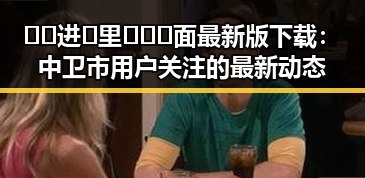 🔞🍌进🍑里❌❌❌面最新版下载:中卫市用户关注的最新动态