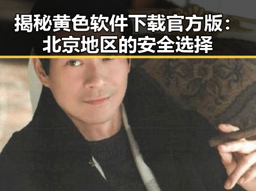 揭秘黄色软件下载官方版：北京地区的安全选择