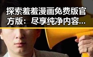 探索羞羞漫画免费版官方版：尽享纯净内容体验