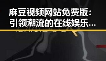 麻豆视频网站免费版：引领潮流的在线娱乐新体验