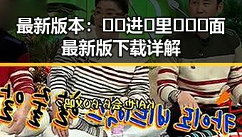 最新版本:🔞🍌进🍑里❌❌❌面最新版下载详解