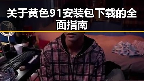 关于黄色91安装包下载的全面指南