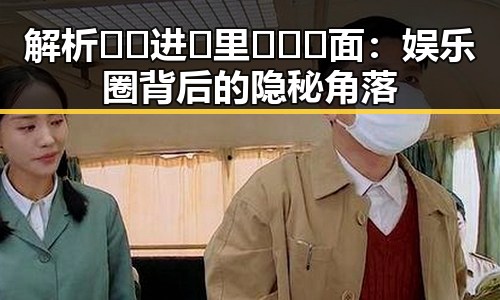 解析🔞🍌进🍑里❌❌❌面:娱乐圈背后的隐秘角落