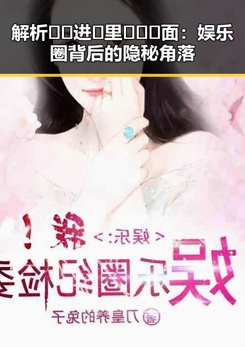 解析🔞🍌进🍑里❌❌❌面:娱乐圈背后的隐秘角落