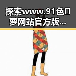 探索www.91色😍萝网站官方版下载免费版的全面详情
